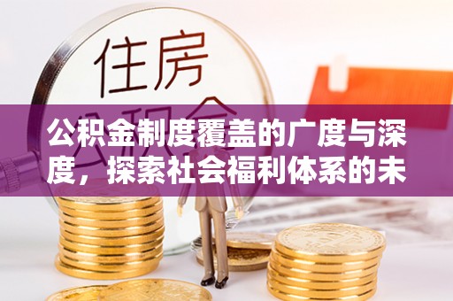 河间公积金制度覆盖的广度与深度，探索社会福利体系的未来方向