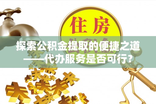 河间探索公积金提取的便捷之道——代办服务是否可行？