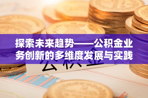 河间探索未来趋势——公积金业务创新的多维度发展与实践