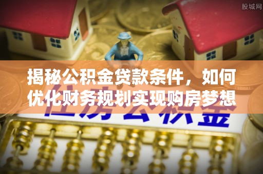 河间揭秘公积金贷款条件，如何优化财务规划实现购房梦想