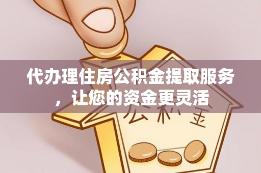 河间代办理住房公积金提取服务，让您的资金更灵活