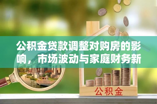 河间公积金贷款调整对购房的影响，市场波动与家庭财务新趋势