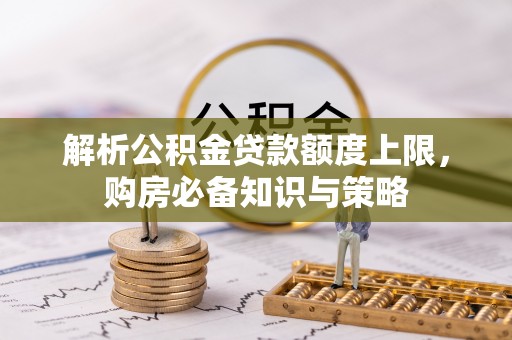 河间解析公积金贷款额度上限，购房必备知识与策略