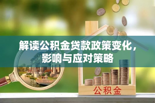 河间解读公积金贷款政策变化，影响与应对策略