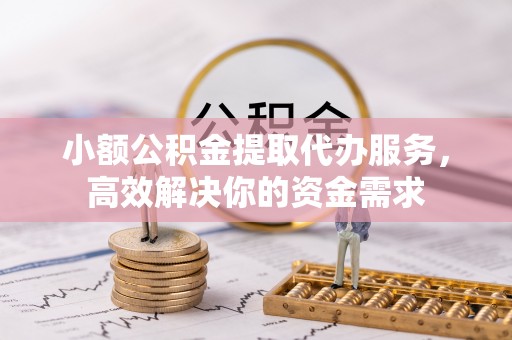 河间小额公积金提取代办服务，高效解决你的资金需求