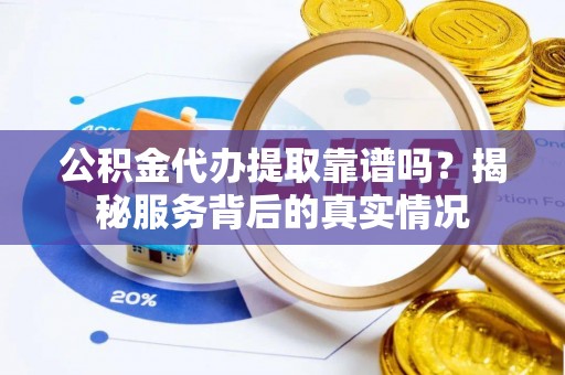 河间公积金代办提取靠谱吗？揭秘服务背后的真实情况