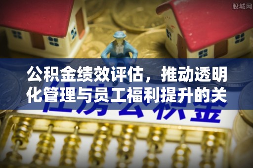 河间公积金绩效评估，推动透明化管理与员工福利提升的关键