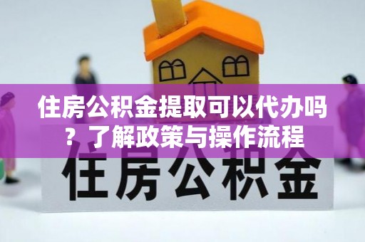 河间住房公积金提取可以代办吗？了解政策与操作流程