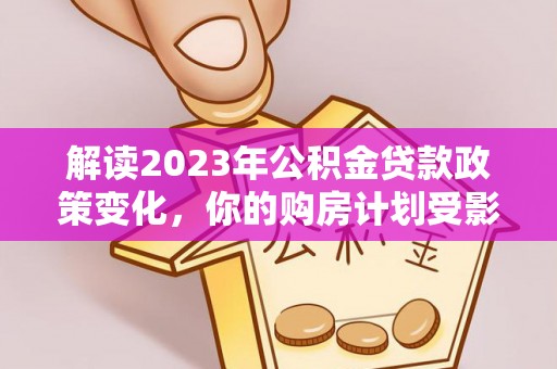 河间解读2023年公积金贷款政策变化，你的购房计划受影响了吗？