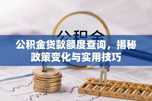 河间公积金贷款额度查询，揭秘政策变化与实用技巧