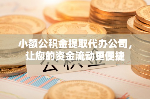 河间小额公积金提取代办公司，让您的资金流动更便捷