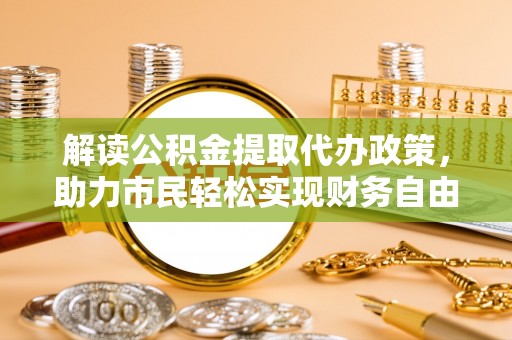 河间解读公积金提取代办政策，助力市民轻松实现财务自由