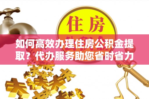 河间如何高效办理住房公积金提取？代办服务助您省时省力