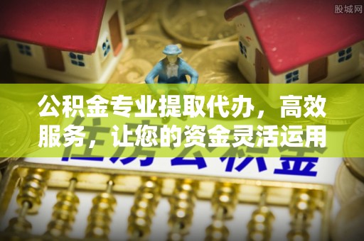 河间公积金专业提取代办，高效服务，让您的资金灵活运用