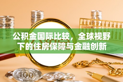河间公积金国际比较，全球视野下的住房保障与金融创新