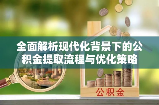 河间全面解析现代化背景下的公积金提取流程与优化策略