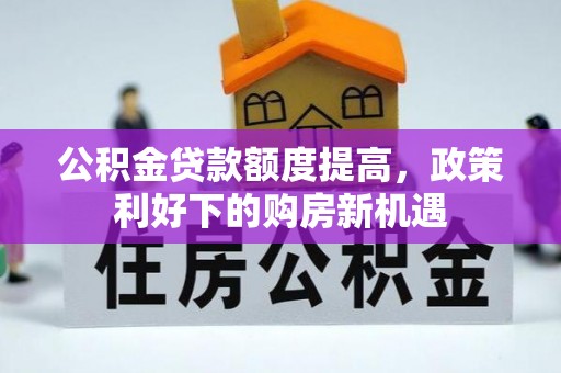 河间公积金贷款额度提高，政策利好下的购房新机遇