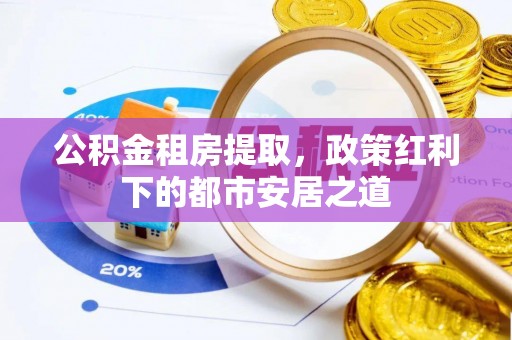 河间公积金租房提取，政策红利下的都市安居之道