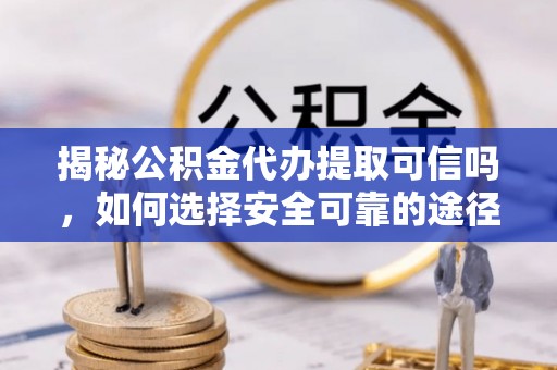 河间揭秘公积金代办提取可信吗，如何选择安全可靠的途径