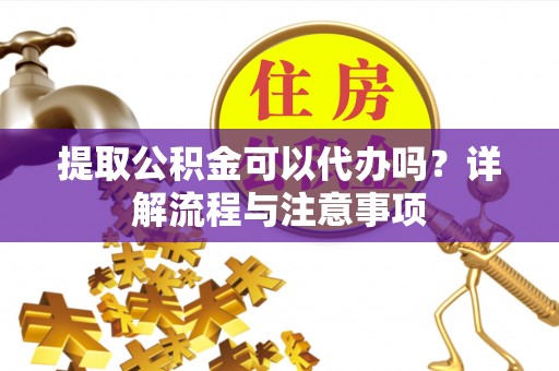 河间提取公积金可以代办吗？详解流程与注意事项