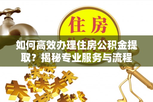 河间如何高效办理住房公积金提取？揭秘专业服务与流程