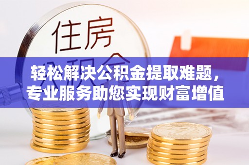 河间轻松解决公积金提取难题，专业服务助您实现财富增值——代办公积金提取