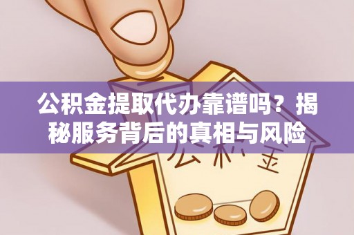 河间公积金提取代办靠谱吗？揭秘服务背后的真相与风险