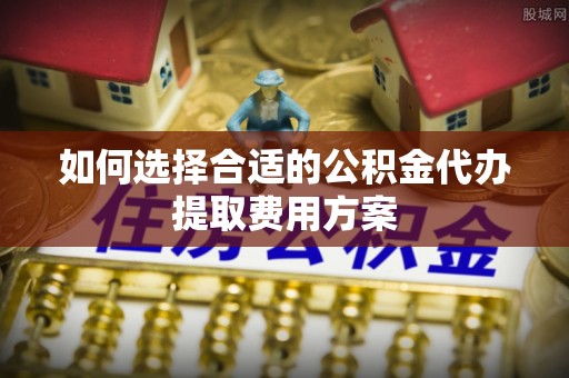河间如何选择合适的公积金代办提取费用方案