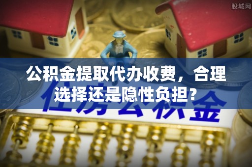 河间公积金提取代办收费，合理选择还是隐性负担？