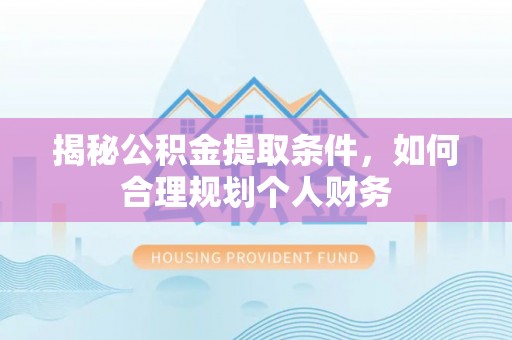 河间揭秘公积金提取条件，如何合理规划个人财务