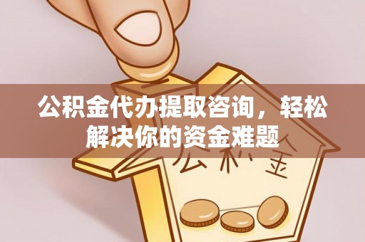 河间公积金代办提取咨询，轻松解决你的资金难题