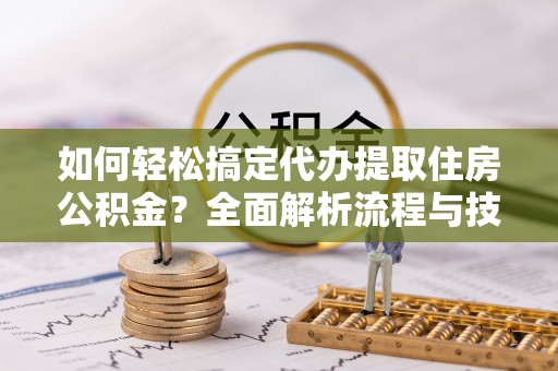河间如何轻松搞定代办提取住房公积金？全面解析流程与技巧