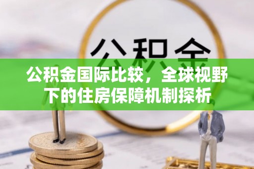 河间公积金国际比较，全球视野下的住房保障机制探析