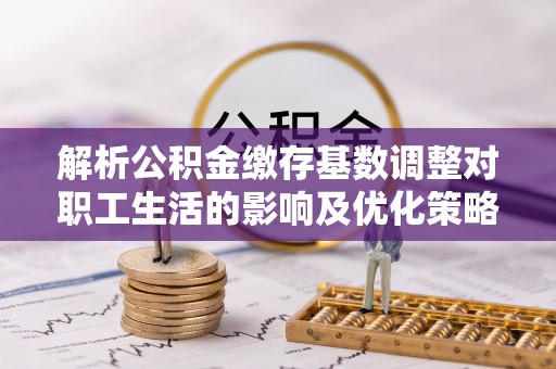 河间解析公积金缴存基数调整对职工生活的影响及优化策略