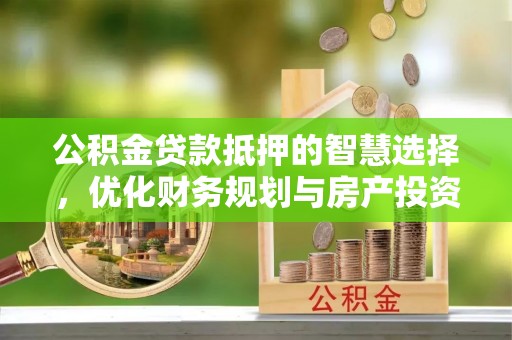 河间公积金贷款抵押的智慧选择，优化财务规划与房产投资