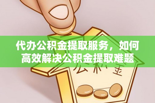 河间代办公积金提取服务，如何高效解决公积金提取难题