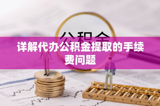 河间详解代办公积金提取的手续费问题