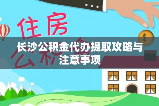 河间长沙公积金代办提取攻略与注意事项