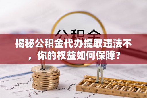 河间揭秘公积金代办提取违法不，你的权益如何保障？